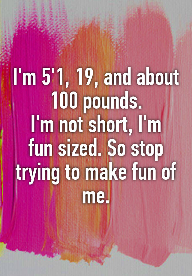 i-m-5-1-19-and-about-100-pounds-i-m-not-short-i-m-fun-sized-so