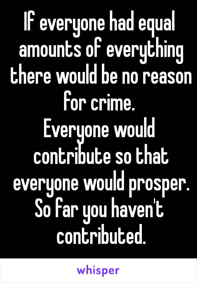 If everyone had equal amounts of everything there would be no reason for crime. 
Everyone would contribute so that everyone would prosper.
So far you haven't contributed.