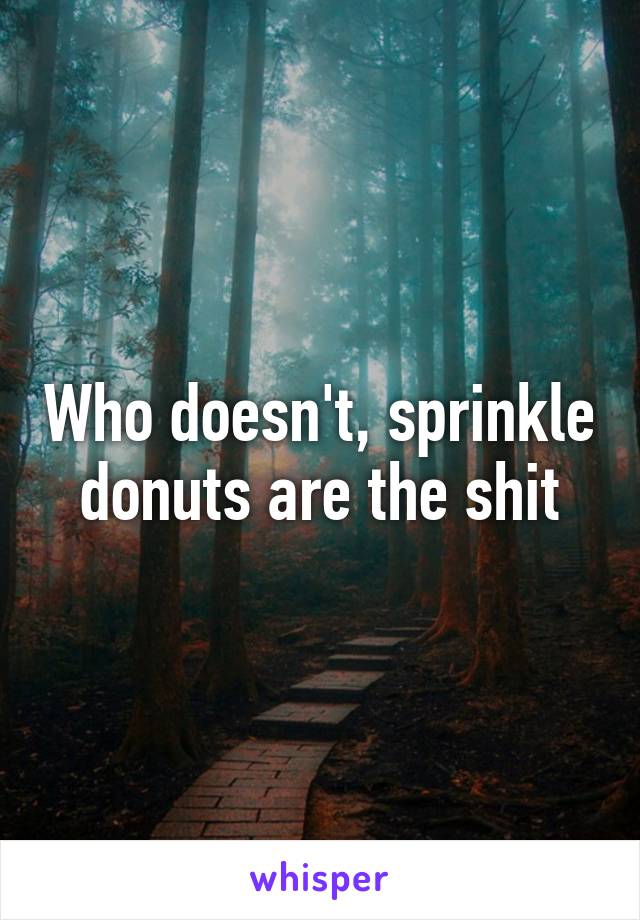 Who doesn't, sprinkle donuts are the shit