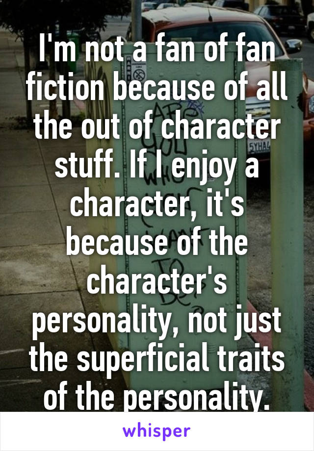 I'm not a fan of fan fiction because of all the out of character stuff. If I enjoy a character, it's because of the character's personality, not just the superficial traits of the personality.