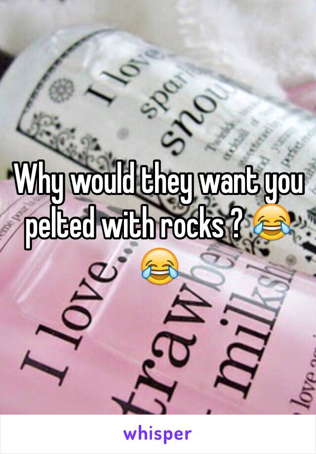 Why would they want you pelted with rocks ? 😂😂