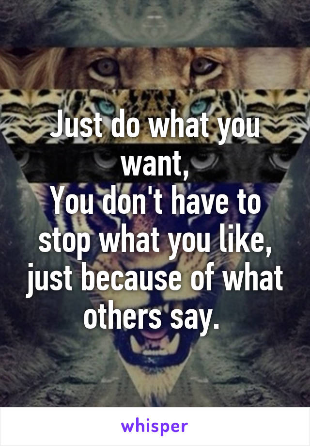 Just do what you want,
You don't have to stop what you like, just because of what others say. 