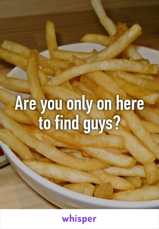 Are you only on here to find guys?