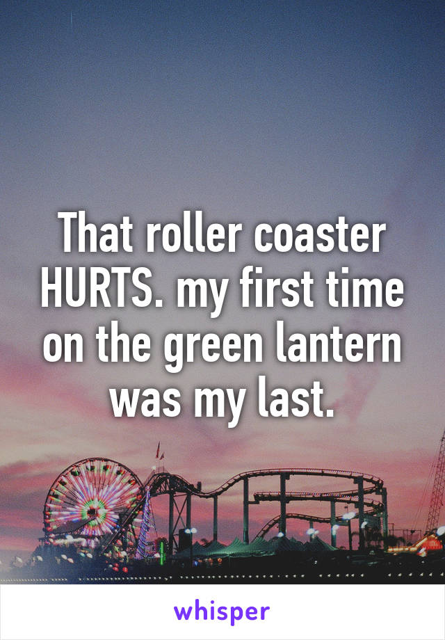 That roller coaster HURTS. my first time on the green lantern was my last.