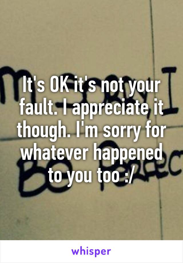 It's OK it's not your fault. I appreciate it though. I'm sorry for whatever happened to you too :/