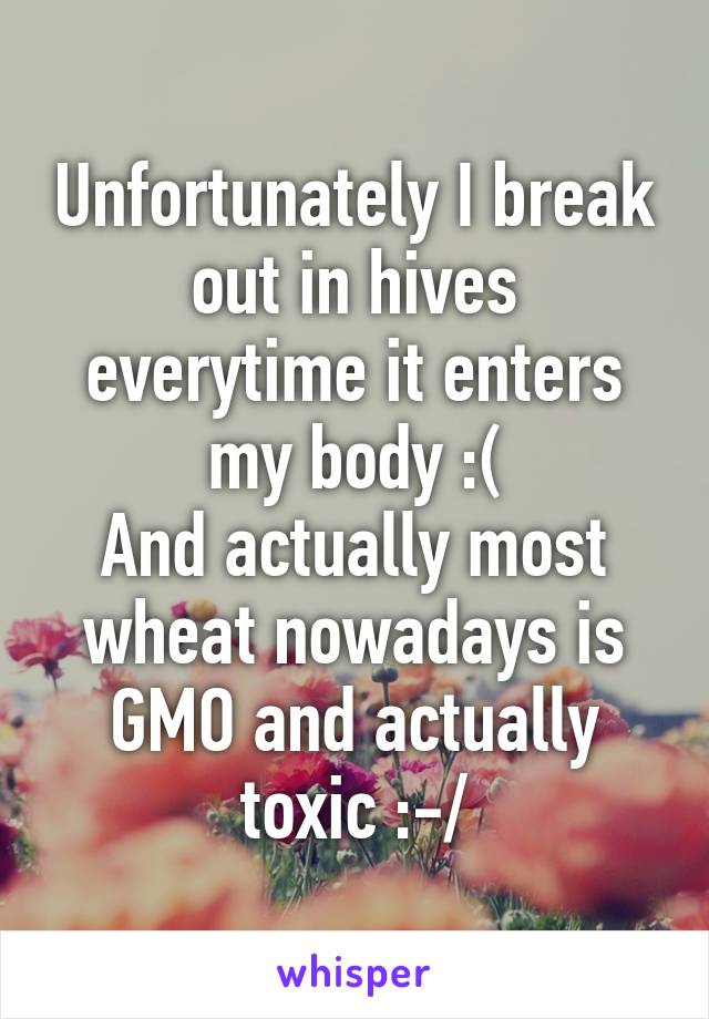 Unfortunately I break out in hives everytime it enters my body :(
And actually most wheat nowadays is GMO and actually toxic :-/