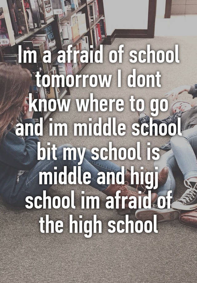 Im a afraid of school tomorrow I dont know where to go and im middle ...