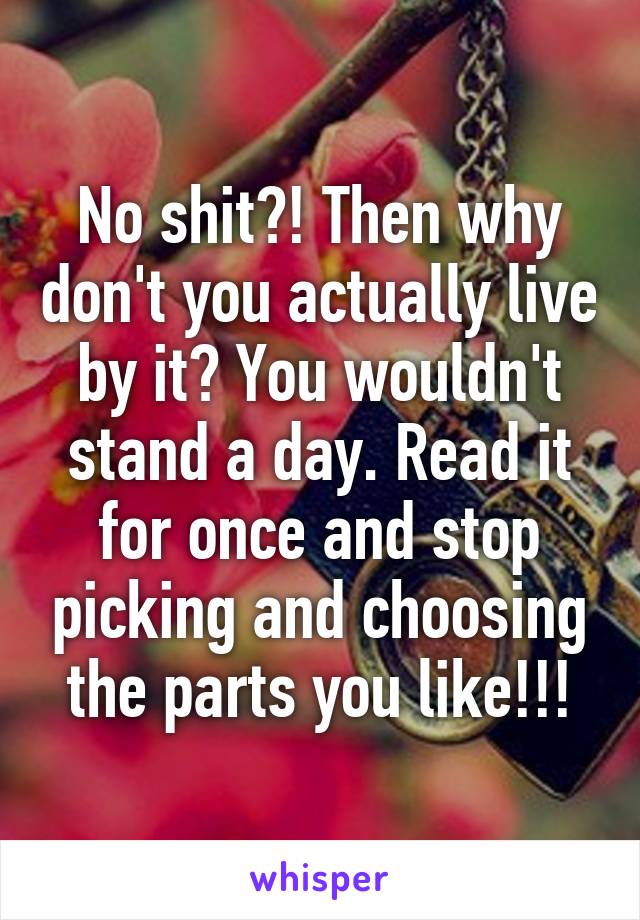 No shit?! Then why don't you actually live by it? You wouldn't stand a day. Read it for once and stop picking and choosing the parts you like!!!