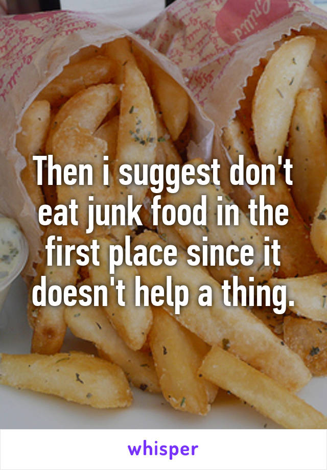 Then i suggest don't eat junk food in the first place since it doesn't help a thing.