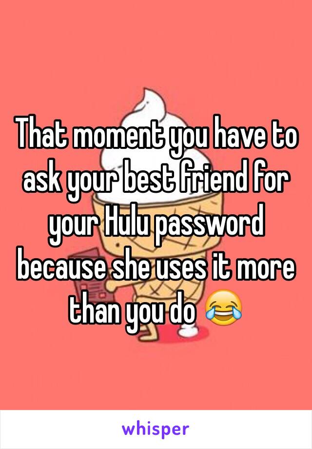 That moment you have to ask your best friend for your Hulu password because she uses it more than you do 😂