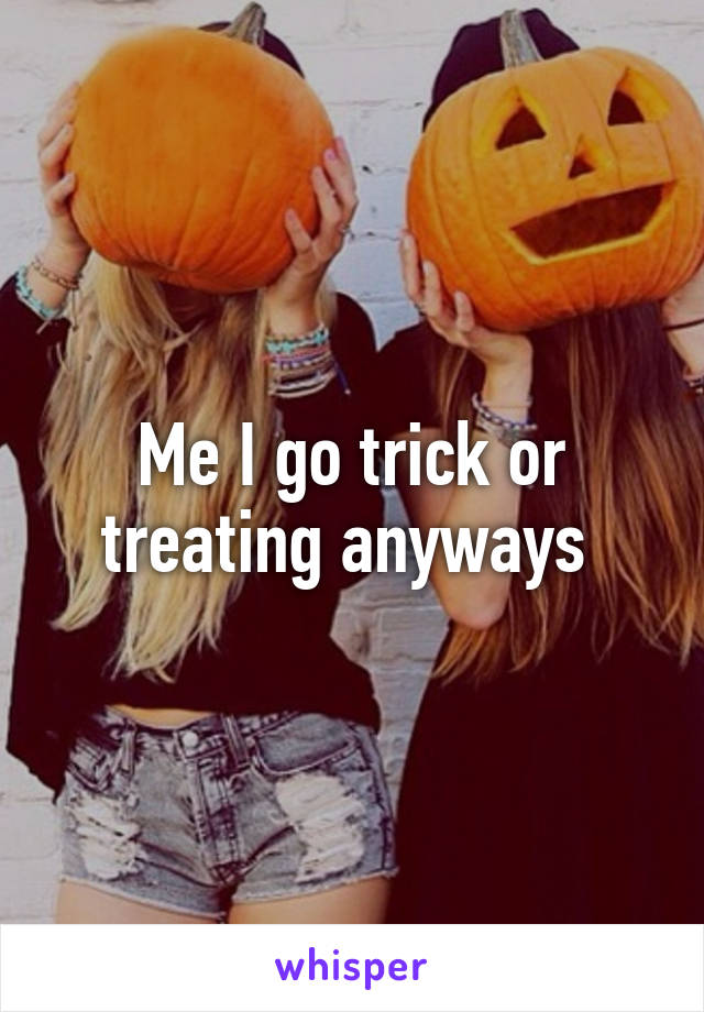 Me I go trick or treating anyways 