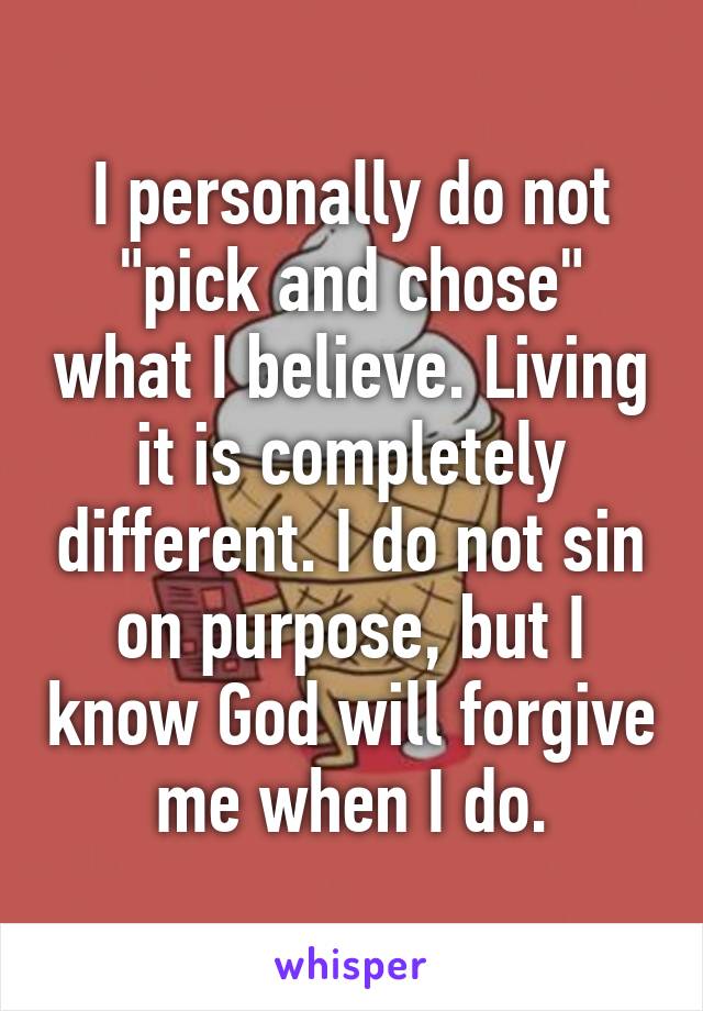 I personally do not "pick and chose" what I believe. Living it is completely different. I do not sin on purpose, but I know God will forgive me when I do.