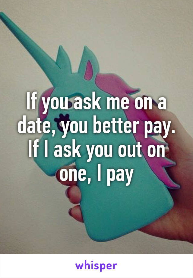 If you ask me on a date, you better pay. If I ask you out on one, I pay