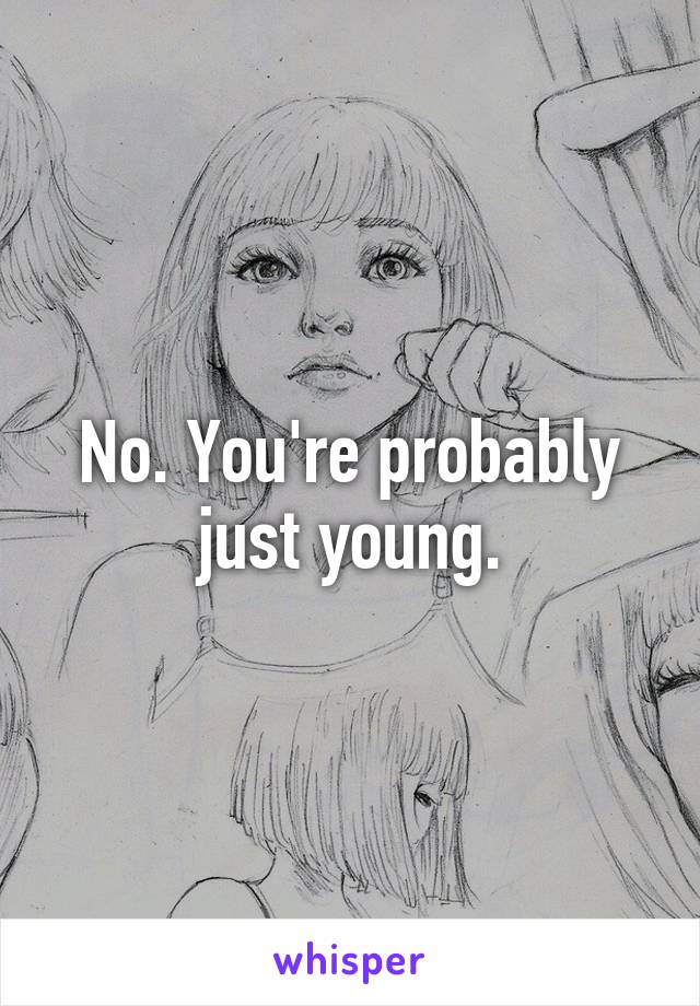 No. You're probably just young.