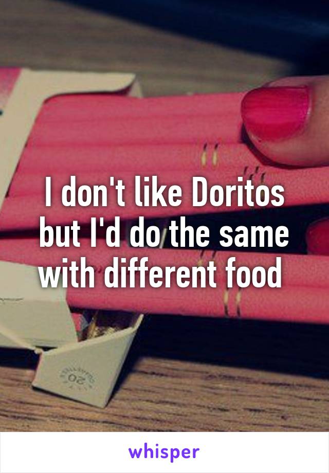 I don't like Doritos but I'd do the same with different food 