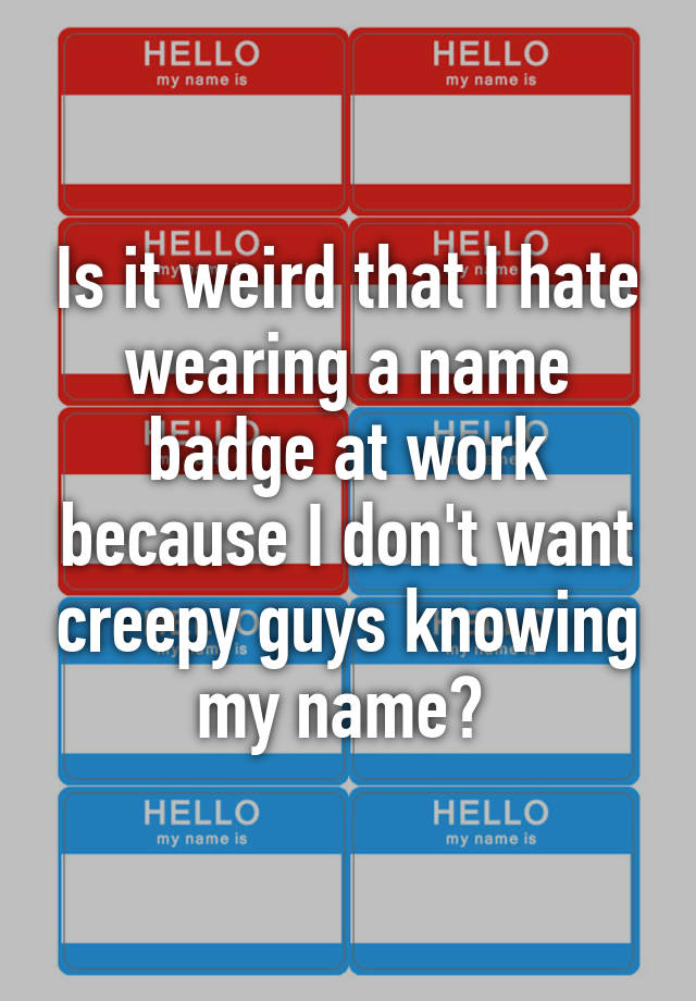 is-it-weird-that-i-hate-wearing-a-name-badge-at-work-because-i-don-t-want-creepy-guys-knowing-my