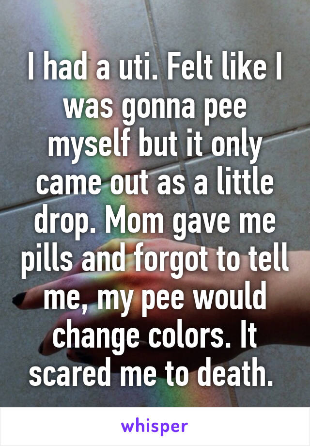 I had a uti. Felt like I was gonna pee myself but it only came out as a little drop. Mom gave me pills and forgot to tell me, my pee would change colors. It scared me to death. 