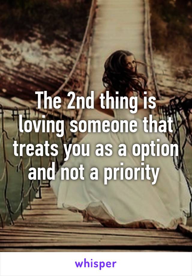 The 2nd thing is loving someone that treats you as a option and not a priority 