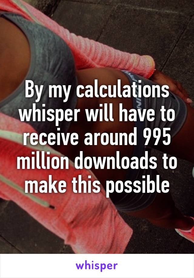 By my calculations whisper will have to receive around 995 million downloads to make this possible