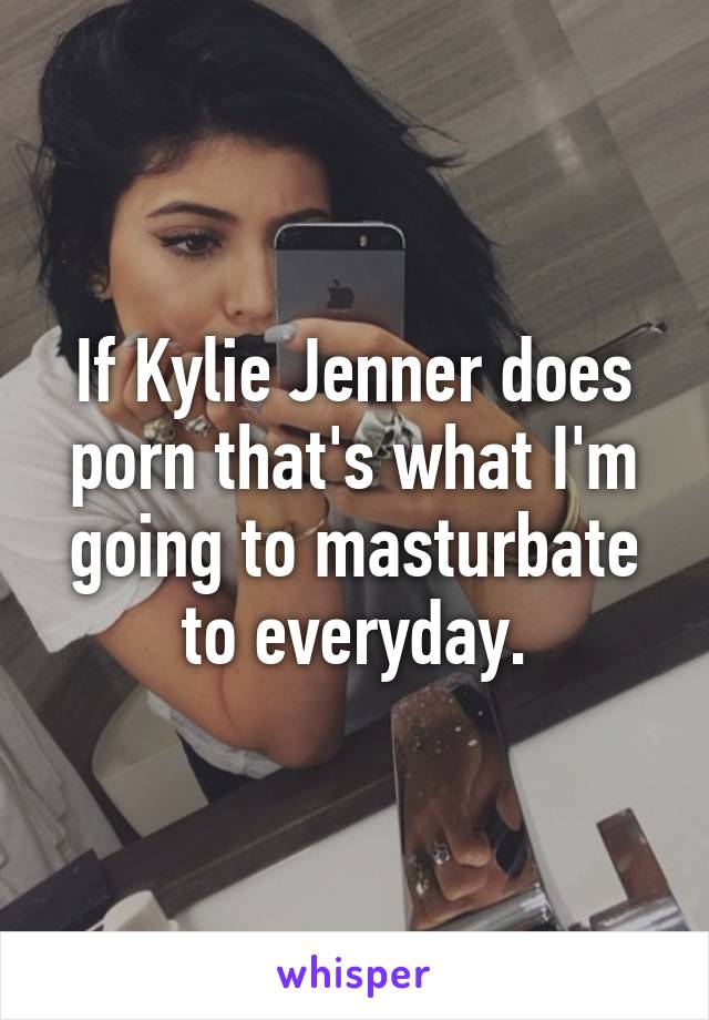 If Kylie Jenner does porn that's what I'm going to masturbate to everyday.