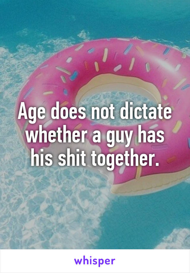 Age does not dictate whether a guy has his shit together.