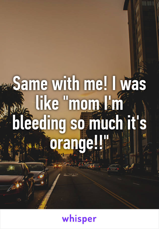 Same with me! I was like "mom I'm bleeding so much it's orange!!"