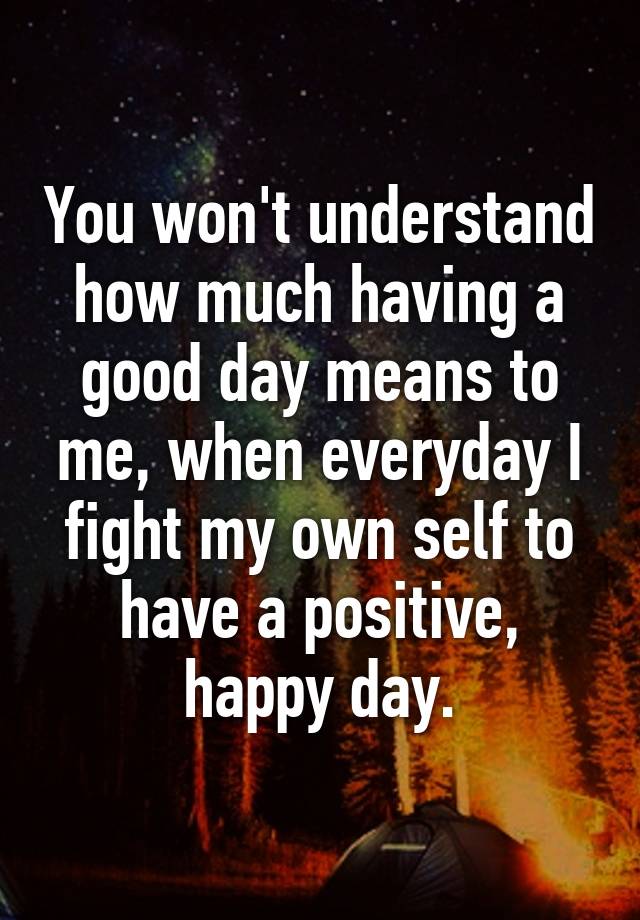 you-won-t-understand-how-much-having-a-good-day-means-to-me-when