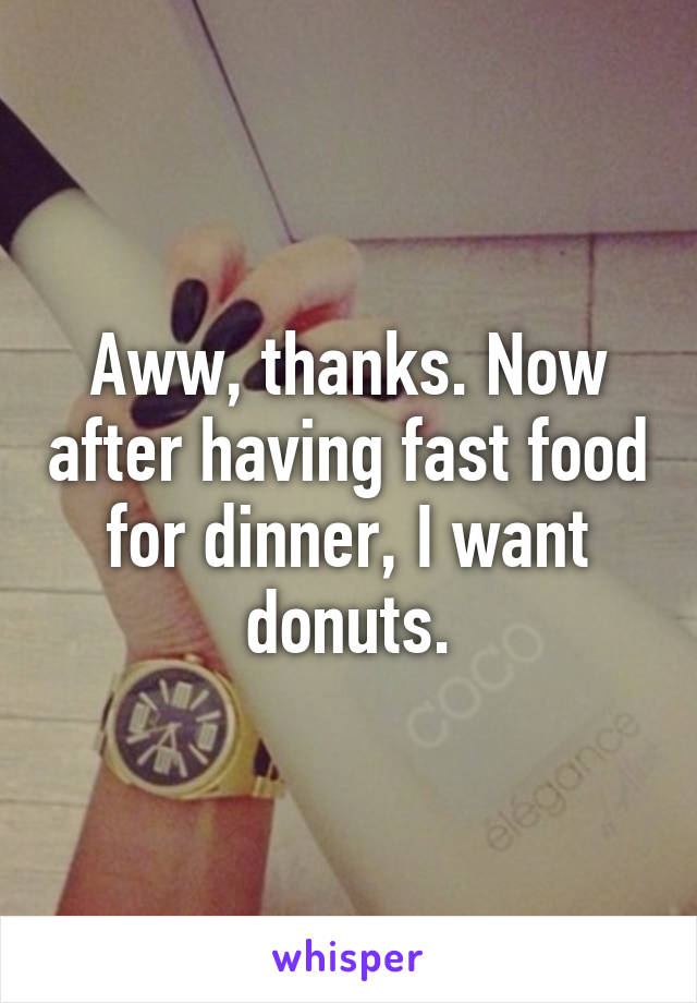 Aww, thanks. Now after having fast food for dinner, I want donuts.