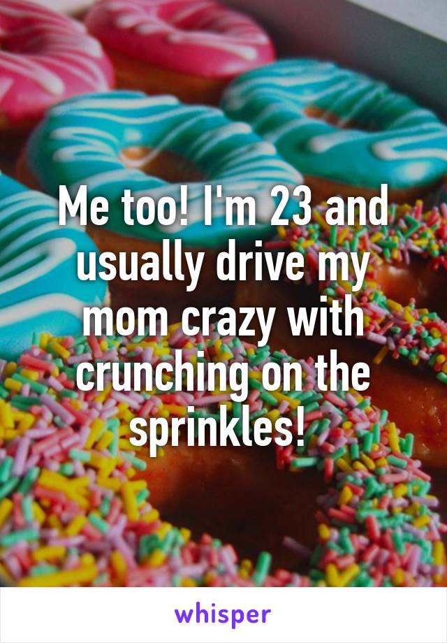 Me too! I'm 23 and usually drive my mom crazy with crunching on the sprinkles! 