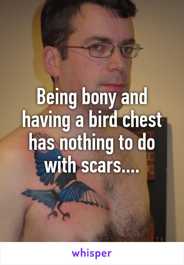 Being bony and having a bird chest has nothing to do with scars....