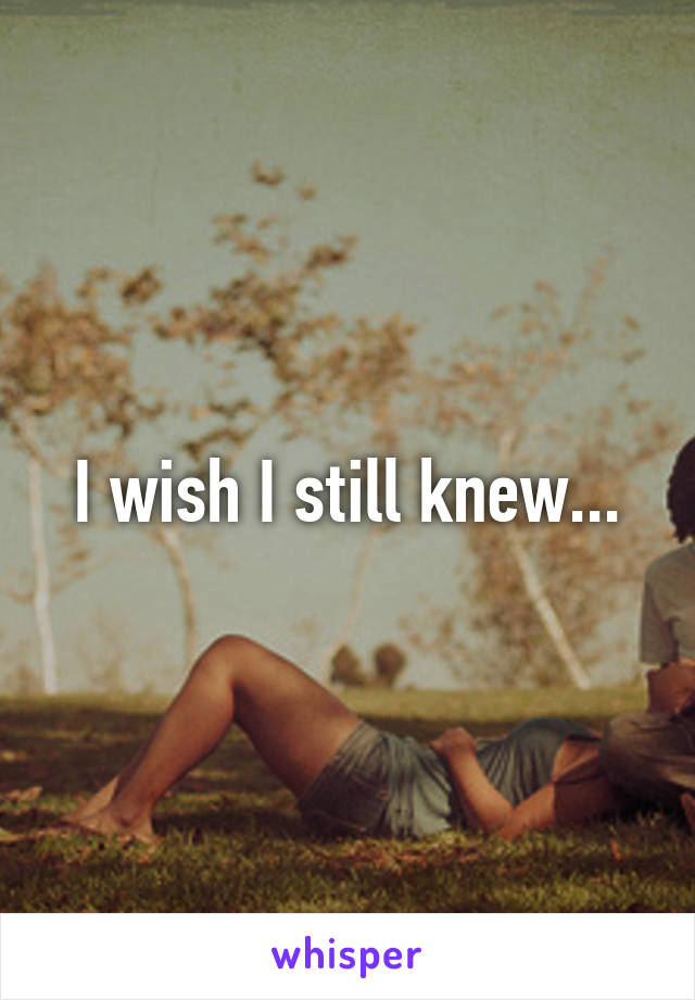 I wish I still knew...