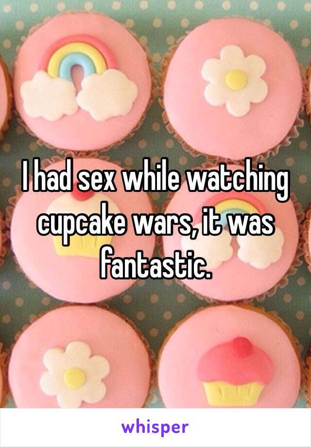 I had sex while watching cupcake wars, it was fantastic. 