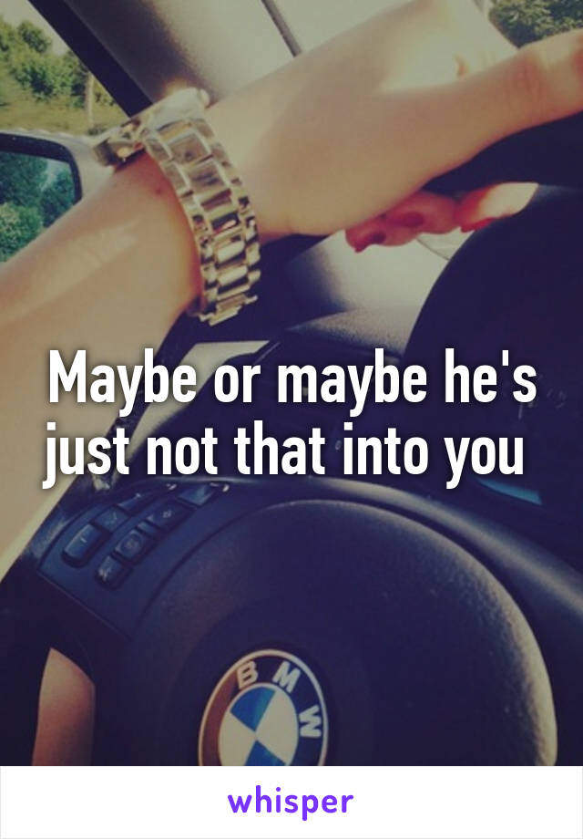 Maybe or maybe he's just not that into you 