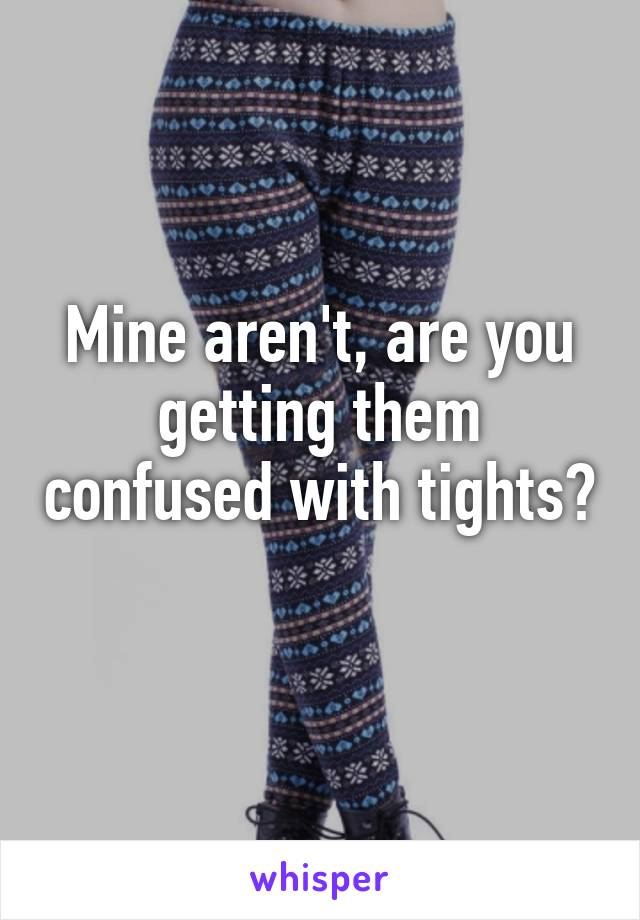 Mine aren't, are you getting them confused with tights? 