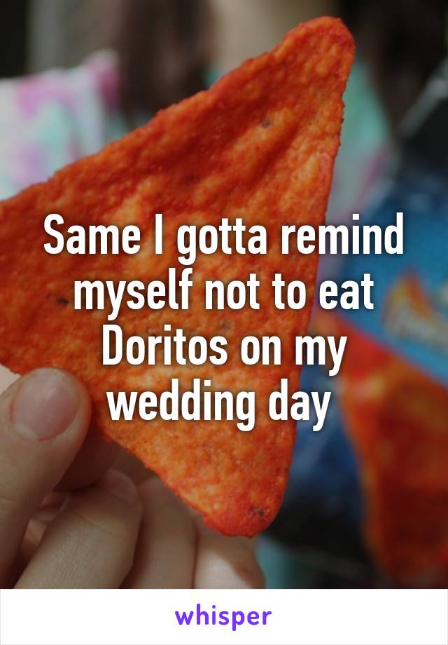 Same I gotta remind myself not to eat Doritos on my wedding day 