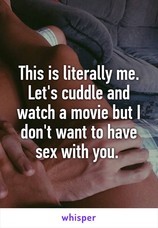 This is literally me. Let's cuddle and watch a movie but I don't want to have sex with you. 