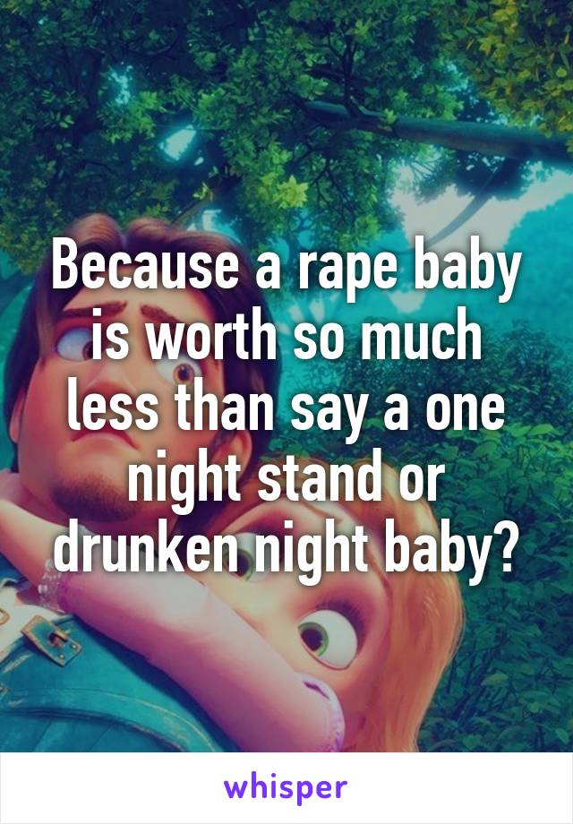 Because a rape baby is worth so much less than say a one night stand or drunken night baby?