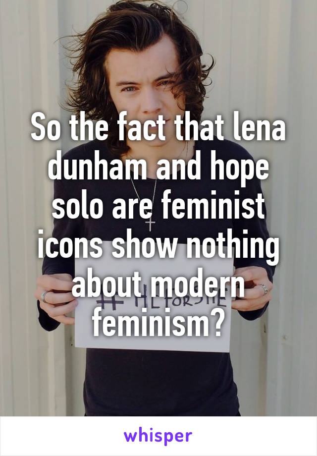 So the fact that lena dunham and hope solo are feminist icons show nothing about modern feminism?