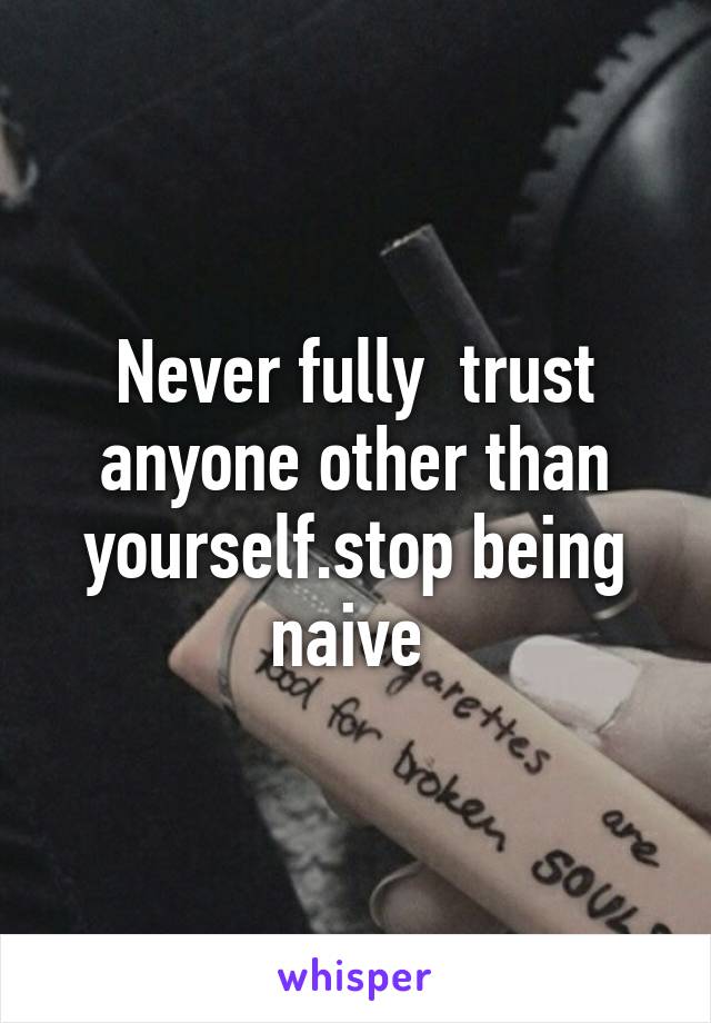 Never fully  trust anyone other than yourself.stop being naive 