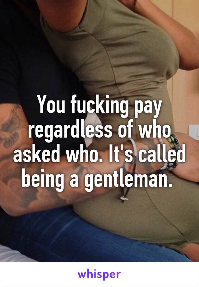 You fucking pay regardless of who asked who. It's called being a gentleman. 