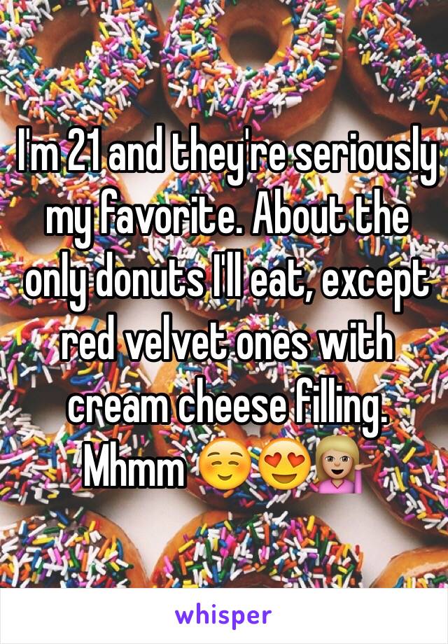 I'm 21 and they're seriously my favorite. About the only donuts I'll eat, except red velvet ones with cream cheese filling. Mhmm ☺️😍💁🏼