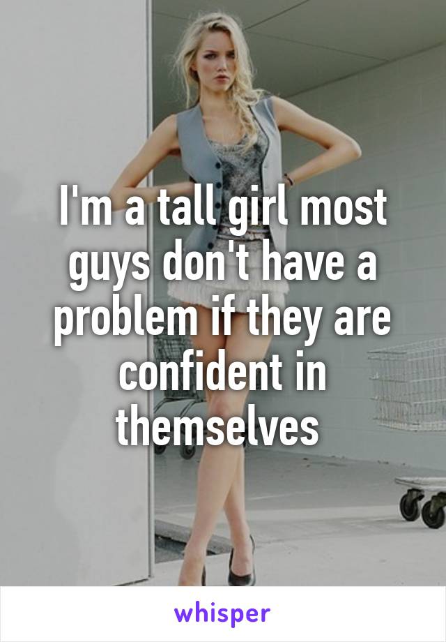 I'm a tall girl most guys don't have a problem if they are confident in themselves 