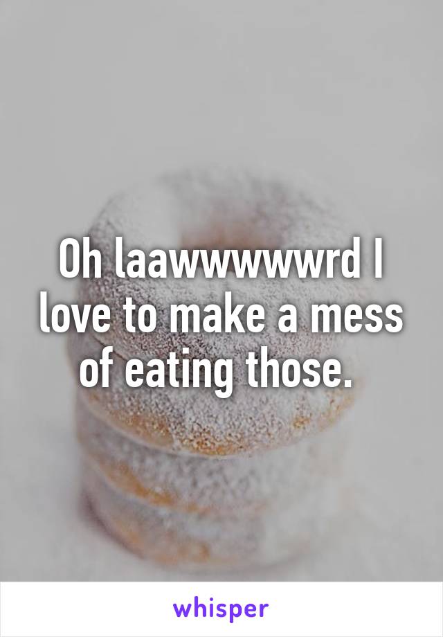 Oh laawwwwwrd I love to make a mess of eating those. 