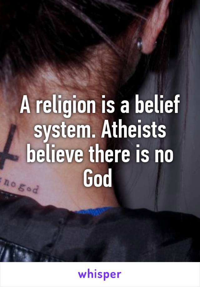 A religion is a belief system. Atheists believe there is no God 