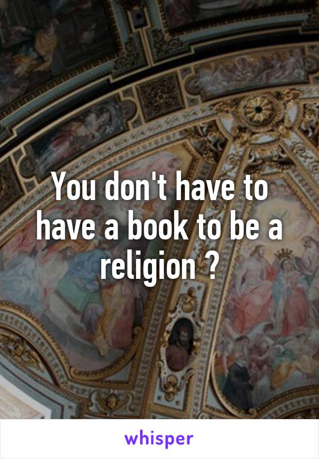 You don't have to have a book to be a religion ?