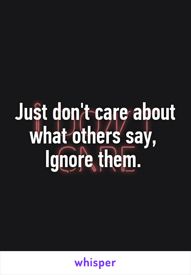 Just don't care about what others say, 
Ignore them. 