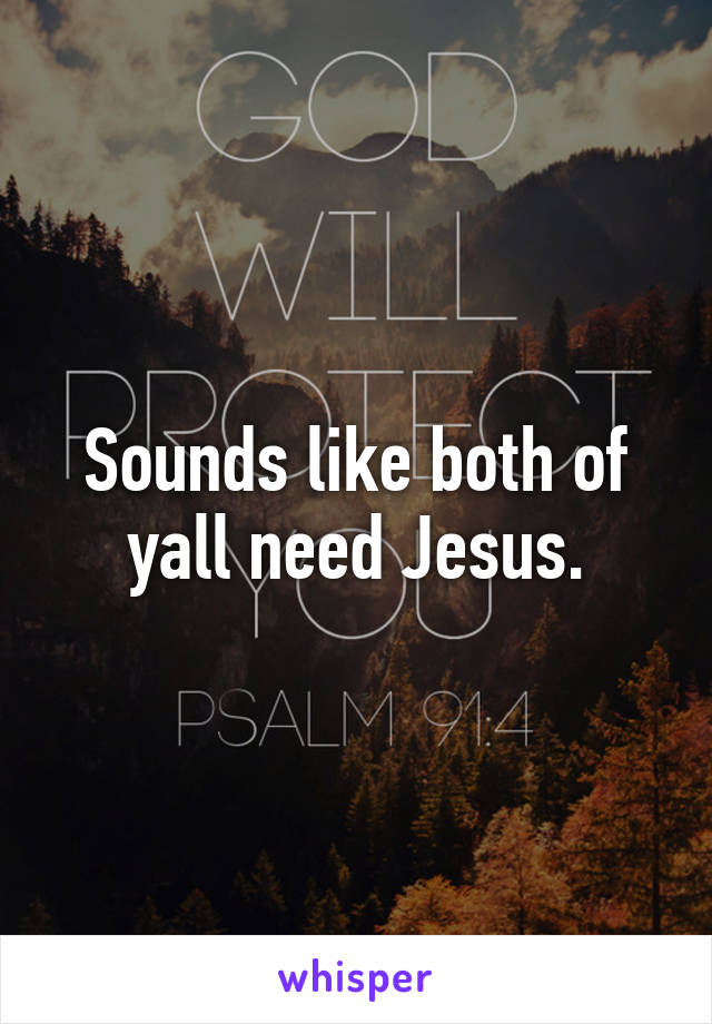 Sounds like both of yall need Jesus.