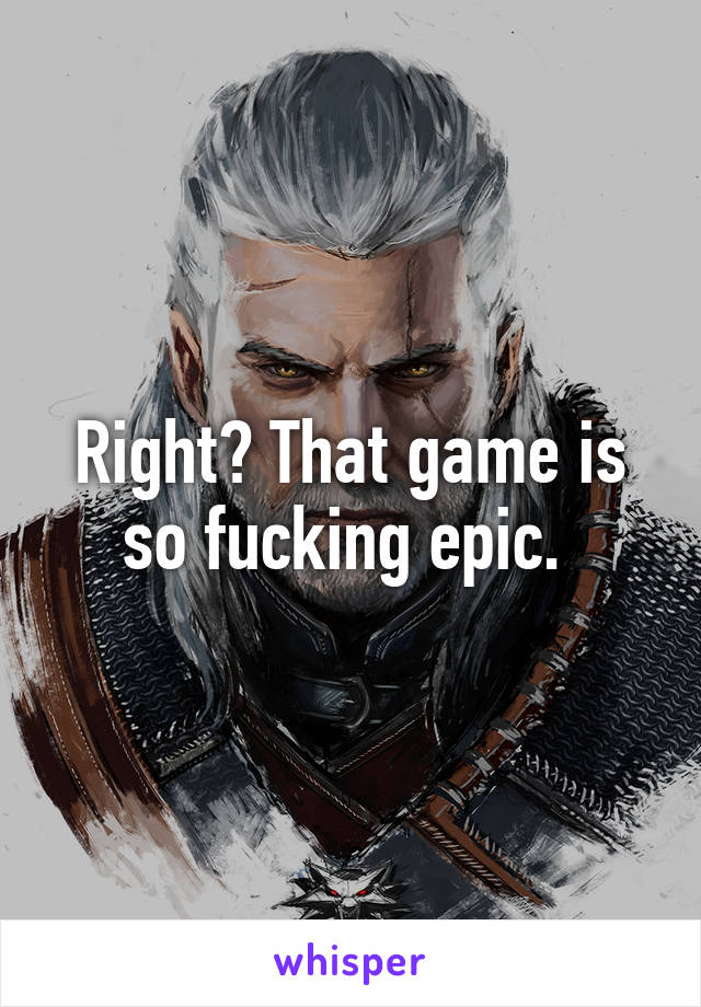 Right? That game is so fucking epic. 