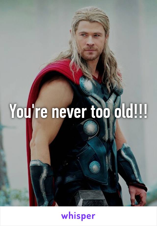 You're never too old!!!