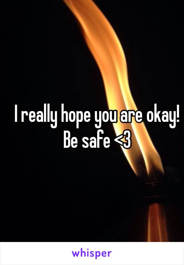 I really hope you are okay! Be safe <3 